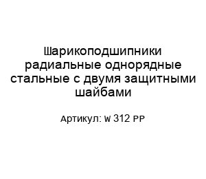 Шарикоподшипники радиальные однорядные стальные с двумя защитными шайбами W 312 PP
