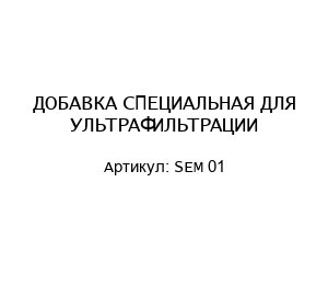 ДОБАВКА СПЕЦИАЛЬНАЯ ДЛЯ УЛЬТРАФИЛЬТРАЦИИ SEM 01