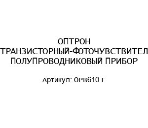 ОПТРОН ФОТОТРАНЗИСТОРНЫЙ-ФОТОЧУВСТВИТЕЛЬНЫЙ ПОЛУПРОВОДНИКОВЫЙ ПРИБОР OPB610 F