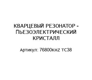 КВАРЦЕВЫЙ РЕЗОНАТОР - ПЬЕЗОЭЛЕКТРИЧЕСКИЙ КРИСТАЛЛ 76800KHZ TC38