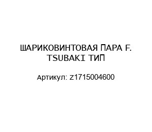 ШАРИКОВИНТОВАЯ ПАРА F. TSUBAKI ТИП Z1715004600