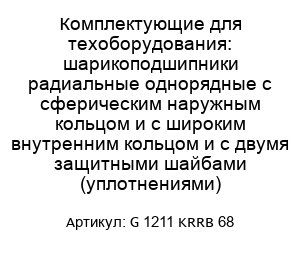 Комплектующие для техоборудования: шарикоподшипники радиальные однорядные с сферическим наружным кольцом и с широким внутренним кольцом и с двумя защитными шайбами (уплотнениями) G 1211 KRRB 68