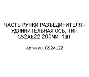 ЧАСТЬ РУЧКИ РАЗЪЕДИНИТЕЛЯ - УДЛИНИТЕЛЬНАЯ ОСЬ, ТИП GS2AE22 200MM -1ШТ
