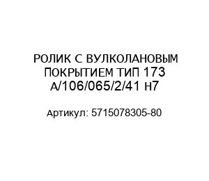 РОЛИК С ВУЛКОЛАНОВЫМ ПОКРЫТИЕМ ТИП 173 A/106/065/2/41 H7 5715078305-80