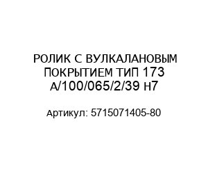 РОЛИК С ВУЛКАЛАНОВЫМ ПОКРЫТИЕМ ТИП 173 A/100/065/2/39 H7 5715071405-80
