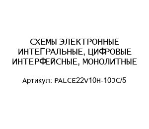 СХЕМЫ ЭЛЕКТРОННЫЕ ИНТЕГРАЛЬНЫЕ, ЦИФРОВЫЕ ИНТЕРФЕЙСНЫЕ, МОНОЛИТНЫЕ PALCE22V10H-10JC/5