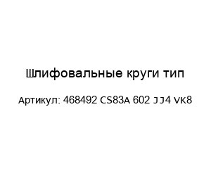 Шлифовальные круги тип 468492 CS83A 602 JJ4 VK8