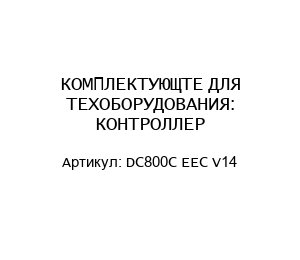 КОМПЛЕКТУЮЩТЕ ДЛЯ ТЕХОБОРУДОВАНИЯ: КОНТРОЛЛЕР DC800C EEC V14