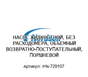 НАСОС ЖИДКОСТНОЙ, БЕЗ РАСХОДОМЕРА, ОБЪЕМНЫЙ ВОЗВРАТНО-ПОСТУПАТЕЛЬНЫЙ, ПОРШНЕВОЙ P/N-729107
