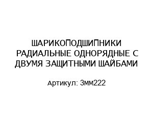 ШАРИКОПОДШИПНИКИ РАДИАЛЬНЫЕ ОДНОРЯДНЫЕ С ДВУМЯ ЗАЩИТНЫМИ ШАЙБАМИ 3MM222