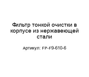 Фильтр тонкой очистки в корпусе из нержавеющей стали FP-F9-610-6