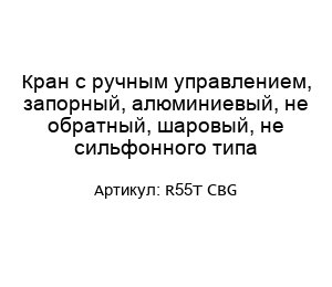 Кран с ручным управлением, запорный, алюминиевый, не обратный, шаровый, не сильфонного типа R55T CBG