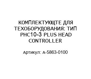 КОМПЛЕКТУЮЩТЕ ДЛЯ ТЕХОБОРУДОВАНИЯ: ТИП PHC10-3 PLUS HEAD CONTROLLER A-5863-0100