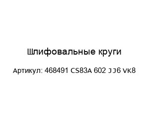 Шлифовальные круги 468491 CS83A 602 JJ6 VK8