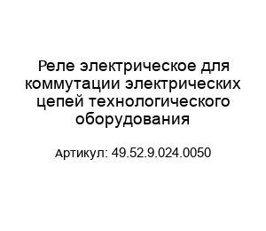 Реле электрическое для коммутации электрических цепей технологического оборудования 49.52.9.024.0050