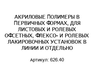 АКРИЛОВЫЕ ПОЛИМЕРЫ В ПЕРВИЧНЫХ ФОРМАХ, ДЛЯ ЛИСТОВЫХ И РОЛЕВЫХ ОФСЕТНЫХ, ФЛЕКСО- И РОЛЕВЫХ ЛАКИРОВОЧНЫХ УСТАНОВОК В ЛИНИИ И ОТДЕЛЬНО 626.40