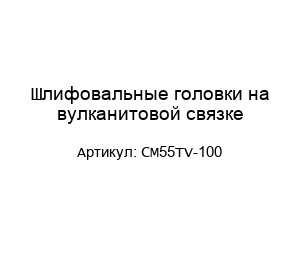 Шлифовальные головки на вулканитовой связке CM55TV-100