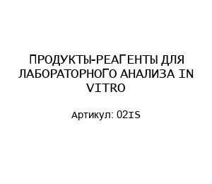 ПРОДУКТЫ-РЕАГЕНТЫ ДЛЯ ЛАБОРАТОРНОГО АНАЛИЗА IN VITRO 02IS
