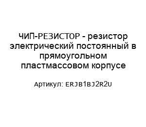 ЧИП-РЕЗИСТОР - резистор электрический постоянный в прямоугольном пластмассовом корпусе ERJB1BJ2R2U