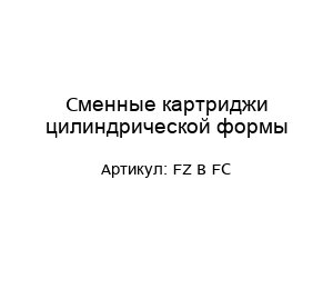 Сменные картриджи цилиндрической формы FZ B FC