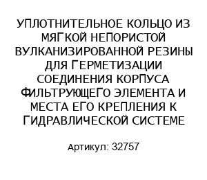 УПЛОТНИТЕЛЬНОЕ КОЛЬЦО ИЗ МЯГКОЙ НЕПОРИСТОЙ ВУЛКАНИЗИРОВАННОЙ РЕЗИНЫ ДЛЯ ГЕРМЕТИЗАЦИИ СОЕДИНЕНИЯ КОРПУСА ФИЛЬТРУЮЩЕГО ЭЛЕМЕНТА И МЕСТА ЕГО КРЕПЛЕНИЯ К ГИДРАВЛИЧЕСКОЙ СИСТЕМЕ 32757