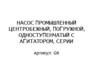 НАСОС ПРОМЫШЛЕННЫЙ ЦЕНТРОБЕЖНЫЙ, ПОГРУЖНОЙ, ОДНОСТУПЕНЧАТЫЙ С АГИТАТОРОМ, СЕРИИ GR