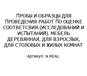 ПРОБЫ И ОБРАЗЦЫ ДЛЯ ПРОВЕДЕНИЯ РАБОТ ПО ОЦЕНКЕ СООТВЕТСВИЯ (ИССЛЕДОВАНИЙ И ИСПЫТАНИЙ). МЕБЕЛЬ ДЕРЕВЯННАЯ, ДЛЯ ВЗРОСЛЫХ, ДЛЯ СТОЛОВЫХ И ЖИЛЫХ КОМНАТ N.REAL