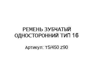 РЕМЕНЬ ЗУБЧАТЫЙ ОДНОСТОРОННИЙ ТИП 16 T5/450 Z90