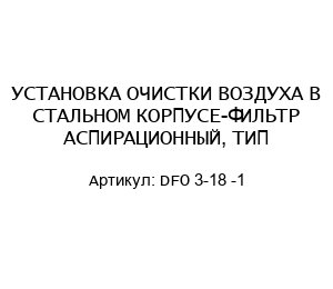 УСТАНОВКА ОЧИСТКИ ВОЗДУХА В СТАЛЬНОМ КОРПУСЕ-ФИЛЬТР АСПИРАЦИОННЫЙ, ТИП DFO 3-18 -1