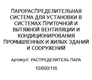 ПАРОРАСПРЕДЕЛИТЕЛЬНАЯ СИСТЕМА ДЛЯ УСТАНОВКИ В СИСТЕМАХ ПРИТОЧНОЙ И ВЫТЯЖНОЙ ВЕНТИЛЯЦИИ И КОНДИЦИОНИРОВАНИЯ ПРОМЫШЛЕННЫХ И ЖИЛЫХ ЗДАНИЙ И СООРУЖЕНИЙ РАСПРЕДЕЛИТЕЛЬ ПАРА 10/600/116
