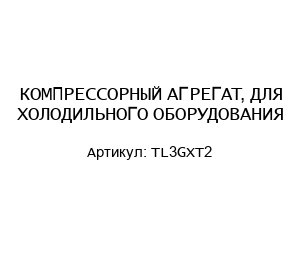 КОМПРЕССОРНЫЙ АГРЕГАТ, ДЛЯ ХОЛОДИЛЬНОГО ОБОРУДОВАНИЯ TL3GXT2
