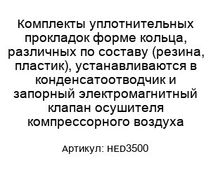 Комплекты уплотнительных прокладок форме кольца, различных по составу (резина, пластик), устанавливаются в конденсатоотводчик и запорный электромагнитный клапан осушителя компрессорного воздуха HED3500