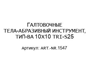 ГАЛТОВОЧНЫЕ ТЕЛА-АБРАЗИВНЫЙ ИНСТРУМЕНТ, ТИП-BA 10X10 TRI-S25 ART.-NR.1547