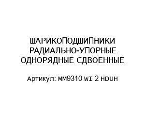 ШАРИКОПОДШИПНИКИ РАДИАЛЬНО-УПОРНЫЕ ОДНОРЯДНЫЕ СДВОЕННЫЕ MM9310 WI 2 HDUH