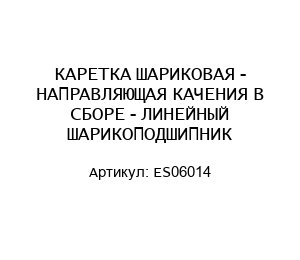 КАРЕТКА ШАРИКОВАЯ - НАПРАВЛЯЮЩАЯ КАЧЕНИЯ В СБОРЕ - ЛИНЕЙНЫЙ ШАРИКОПОДШИПНИК ES06014