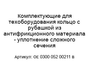 Комплектующие для техоборудования кольцо с рубашкой из антифрикционного материала - уплотнение сложного сечения OE 0300 052 00211 B