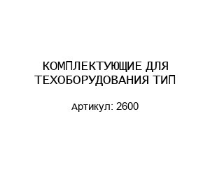 КОМПЛЕКТУЮЩИЕ ДЛЯ ТЕХОБОРУДОВАНИЯ ТИП 2600