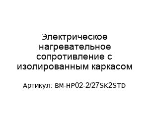 Электрическое нагревательное сопротивление с изолированным каркасом BM-HP02-2/27SK2STD