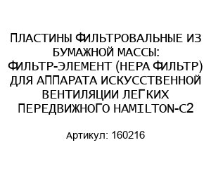 ПЛАСТИНЫ ФИЛЬТРОВАЛЬНЫЕ ИЗ БУМАЖНОЙ МАССЫ: ФИЛЬТР-ЭЛЕМЕНТ (HEPA ФИЛЬТР) ДЛЯ АППАРАТА ИСКУССТВЕННОЙ ВЕНТИЛЯЦИИ ЛЕГКИХ ПЕРЕДВИЖНОГО HAMILTON-C2 160216