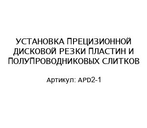 УСТАНОВКА ПРЕЦИЗИОННОЙ ДИСКОВОЙ РЕЗКИ ПЛАСТИН И ПОЛУПРОВОДНИКОВЫХ СЛИТКОВ APD2-1