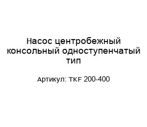 Насос центробежный консольный одноступенчатый тип TKF 200-400