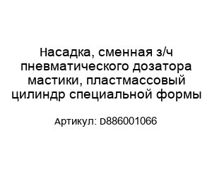 Насадка, сменная з/ч пневматического дозатора мастики, пластмассовый цилиндр специальной формы D886001066