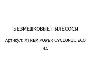 БЕЗМЕШКОВЫЕ ПЫЛЕСОСЫ XTREM POWER CYCLONIC ECO 4A
