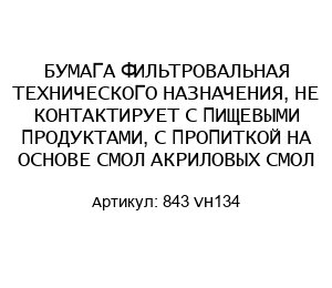 БУМАГА ФИЛЬТРОВАЛЬНАЯ ТЕХНИЧЕСКОГО НАЗНАЧЕНИЯ, НЕ КОНТАКТИРУЕТ С ПИЩЕВЫМИ ПРОДУКТАМИ, С ПРОПИТКОЙ НА ОСНОВЕ СМОЛ АКРИЛОВЫХ СМОЛ 843 VH134