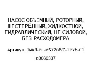 НАСОС ОБЪЕМНЫЙ, РОТОРНЫЙ, ШЕСТЕРЁННЫЙ, ЖИДКОСТНОЙ, ГИДРАВЛИЧЕСКИЙ, НЕ СИЛОВОЙ, БЕЗ РАСХОДОМЕРА 1MK9-PL-MST2B6/C-TPY5-F1 K0060337