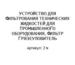 УСТРОЙСТВО ДЛЯ ФИЛЬТРОВАНИЯ ТЕХНИЧЕСКИХ ЖИДКОСТЕЙ ДЛЯ ПРОМЫШЛЕННОГО ОБОРУДОВАНИЯ, ФИЛЬТР ГРЯЗЕУЛОВИТЕЛЬ 2 N