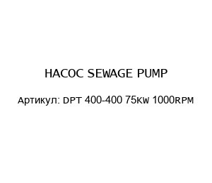 НАСОС SEWAGE PUMP DPT 400-400 75KW 1000RPM