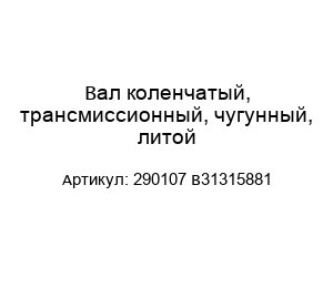 Вал коленчатый, трансмиссионный, чугунный, литой 290107 B31315881