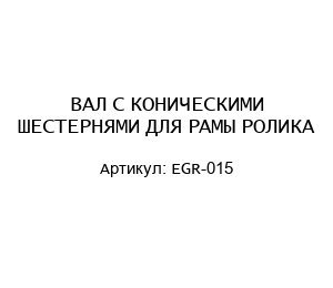 ВАЛ С КОНИЧЕСКИМИ ШЕСТЕРНЯМИ ДЛЯ РАМЫ РОЛИКА EGR-015