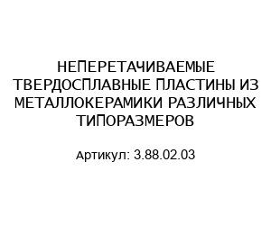 НЕПЕРЕТАЧИВАЕМЫЕ ТВЕРДОСПЛАВНЫЕ ПЛАСТИНЫ ИЗ МЕТАЛЛОКЕРАМИКИ РАЗЛИЧНЫХ ТИПОРАЗМЕРОВ 3.88.02.03